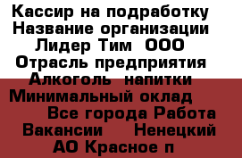 Кассир на подработку › Название организации ­ Лидер Тим, ООО › Отрасль предприятия ­ Алкоголь, напитки › Минимальный оклад ­ 10 000 - Все города Работа » Вакансии   . Ненецкий АО,Красное п.